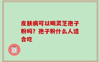 皮肤病可以喝灵芝孢子粉吗？孢子粉什么人适合吃