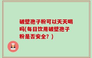 破壁孢子粉可以天天喝吗(每日饮用破壁孢子粉是否安全？)