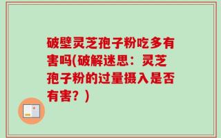 破壁灵芝孢子粉吃多有害吗(破解迷思：灵芝孢子粉的过量摄入是否有害？)
