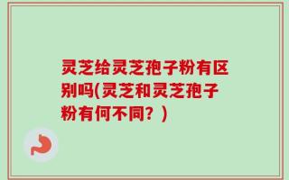 灵芝给灵芝孢子粉有区别吗(灵芝和灵芝孢子粉有何不同？)