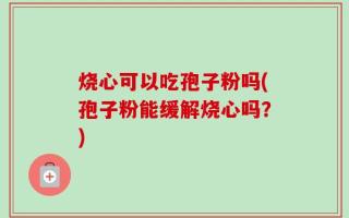 烧心可以吃孢子粉吗(孢子粉能缓解烧心吗？)