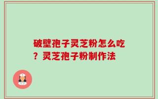 破壁孢子灵芝粉怎么吃？灵芝孢子粉制作法