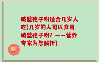 破壁孢子粉适合几岁人吃(几岁的人可以食用破壁孢子粉？——营养专家为您解析)