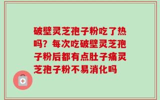 破壁灵芝孢子粉吃了热吗？每次吃破壁灵芝孢子粉后都有点肚子痛灵芝孢子粉不易消化吗