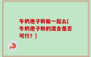 牛奶孢子粉能一起么(牛奶孢子粉的混合是否可行？)