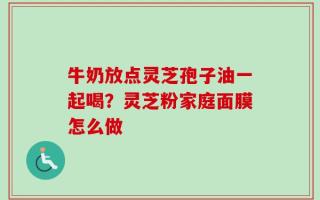 牛奶放点灵芝孢子油一起喝？灵芝粉家庭面膜怎么做