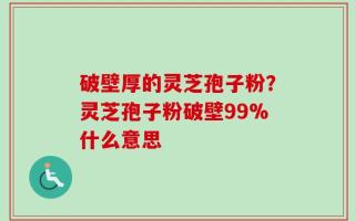 破壁厚的灵芝孢子粉？灵芝孢子粉破壁99%什么意思