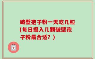 破壁孢子粉一天吃几粒(每日摄入几颗破壁孢子粉最合适？)