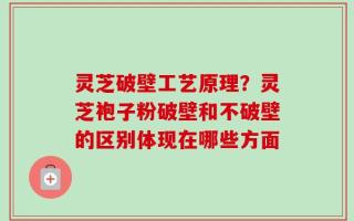 灵芝破壁工艺原理？灵芝袍子粉破壁和不破壁的区别体现在哪些方面