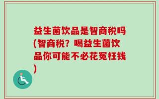 益生菌饮品是智商税吗(智商税？喝益生菌饮品你可能不必花冤枉钱)