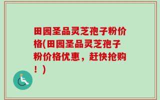 田园圣品灵芝孢子粉价格(田园圣品灵芝孢子粉价格优惠，赶快抢购！)