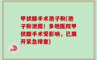 甲状腺手术孢子粉(孢子粉泄露！多地医院甲状腺手术受影响，已展开紧急排查)