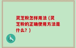 灵芝粉怎样用法 (灵芝粉的正确使用方法是什么？)