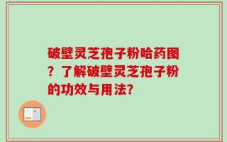 破壁灵芝孢子粉哈药图？了解破壁灵芝孢子粉的功效与用法？
