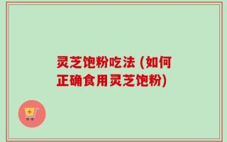 灵芝饱粉吃法 (如何正确食用灵芝饱粉)
