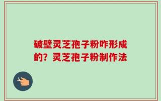 破壁灵芝孢子粉咋形成的？灵芝孢子粉制作法