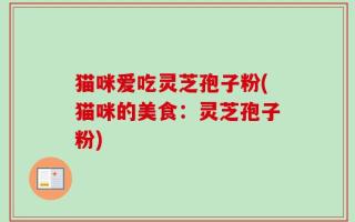 猫咪爱吃灵芝孢子粉(猫咪的美食：灵芝孢子粉)