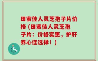 田蜜佳人灵芝孢子片价格 (田蜜佳人灵芝孢子片：价格实惠，护肝养心佳选择！)