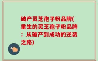 破产灵芝孢子粉品牌(重生的灵芝孢子粉品牌：从破产到成功的逆袭之路)