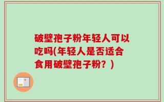 破壁孢子粉年轻人可以吃吗(年轻人是否适合食用破壁孢子粉？)