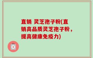 直销 灵芝孢子粉(直销高品质灵芝孢子粉，提高健康免疫力)