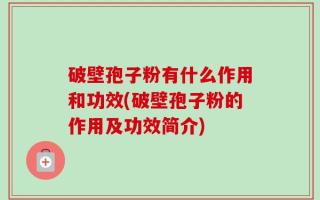 破壁孢子粉有什么作用和功效(破壁孢子粉的作用及功效简介)