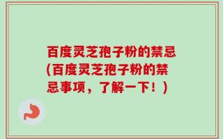 百度灵芝孢子粉的禁忌(百度灵芝孢子粉的禁忌事项，了解一下！)