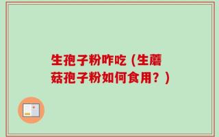 生孢子粉咋吃 (生蘑菇孢子粉如何食用？)