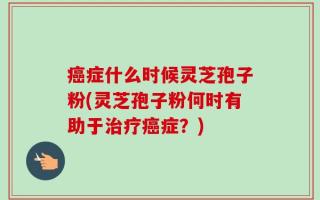 癌症什么时候灵芝孢子粉(灵芝孢子粉何时有助于治疗癌症？)