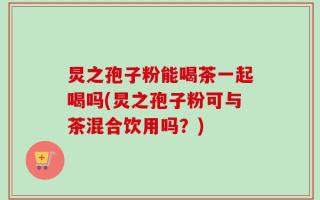 炅之孢子粉能喝茶一起喝吗(炅之孢子粉可与茶混合饮用吗？)