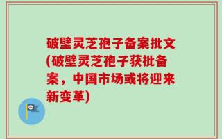 破壁灵芝孢子备案批文(破壁灵芝孢子获批备案，中国市场或将迎来新变革)