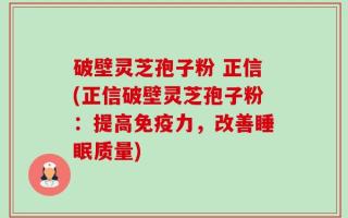 破壁灵芝孢子粉 正信(正信破壁灵芝孢子粉：提高免疫力，改善睡眠质量)