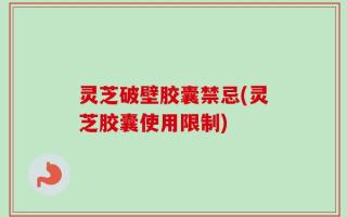 灵芝破壁胶囊禁忌(灵芝胶囊使用限制)
