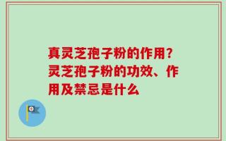 真灵芝孢子粉的作用？灵芝孢子粉的功效、作用及禁忌是什么