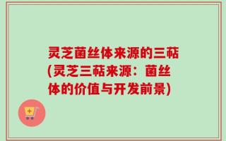灵芝菌丝体来源的三萜(灵芝三萜来源：菌丝体的价值与开发前景)