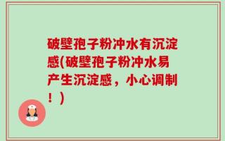 破壁孢子粉冲水有沉淀感(破壁孢子粉冲水易产生沉淀感，小心调制！)