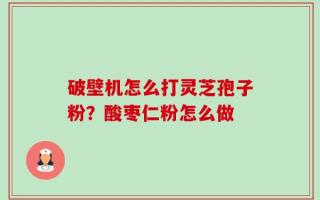 破壁机怎么打灵芝孢子粉？酸枣仁粉怎么做