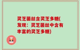 灵芝菌丝含灵芝多糖(发现：灵芝菌丝中含有丰富的灵芝多糖)