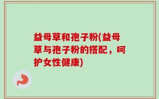 益母草和孢子粉(益母草与孢子粉的搭配，呵护女性健康)