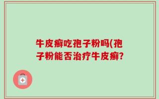 牛皮癣吃孢子粉吗(孢子粉能否治疗牛皮癣？