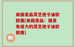 田园圣品灵芝孢子油软胶囊(田园圣品：提高免疫力的灵芝孢子油软胶囊)