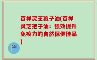 百祥灵芝孢子油(百祥灵芝孢子油：强效提升免疫力的自然保健佳品)
