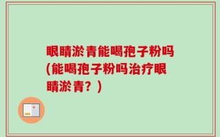 眼睛淤青能喝孢子粉吗(能喝孢子粉吗治疗眼睛淤青？)