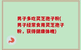 男子多吃灵芝孢子粉(男子经常食用灵芝孢子粉，获得健康体魄)