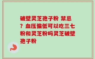 破壁灵芝孢子粉 禁忌？血压偏低可以吃三七粉和灵芝粉吗灵芝破壁孢子粉