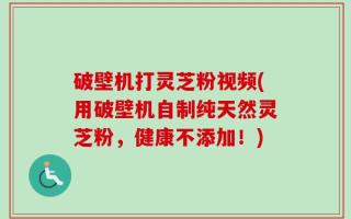 破壁机打灵芝粉视频(用破壁机自制纯天然灵芝粉，健康不添加！)