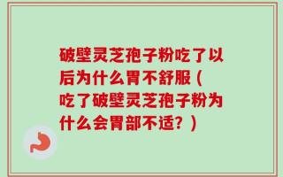 破壁灵芝孢子粉吃了以后为什么胃不舒服 (吃了破壁灵芝孢子粉为什么会胃部不适？)