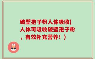 破壁孢子粉人体吸收(人体可吸收破壁孢子粉，有效补充营养！)