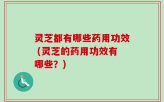 灵芝都有哪些药用功效 (灵芝的药用功效有哪些？)