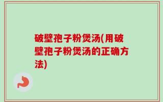 破壁孢子粉煲汤(用破壁孢子粉煲汤的正确方法)